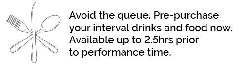 Avoid the queue. Pre-purchase your interval drink and food now. Available up to 2.5hrs prior to performance time.
